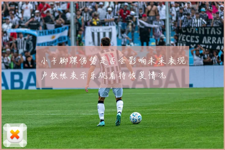 小卡脚踝伤势是否会影响未来表现卢教练表示乐观看待恢复情况