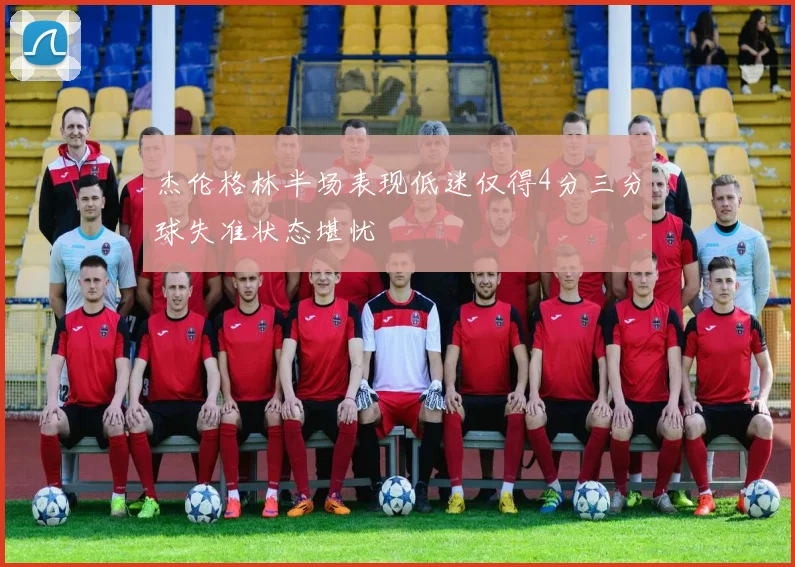 杰伦格林半场表现低迷仅得4分三分球失准状态堪忧