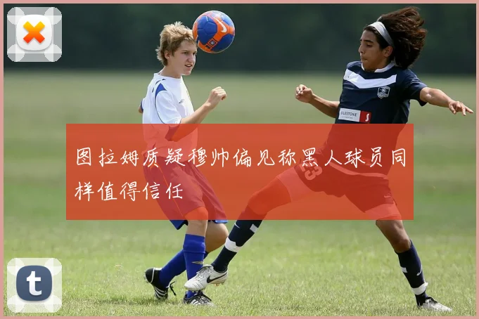 图拉姆质疑穆帅偏见称黑人球员同样值得信任