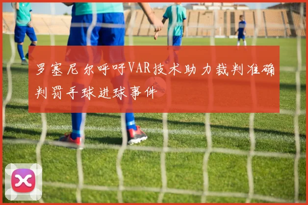 罗塞尼尔呼吁VAR技术助力裁判准确判罚手球进球事件