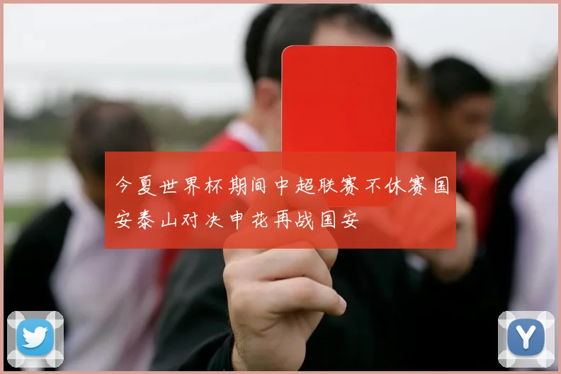 今夏世界杯期间中超联赛不休赛国安泰山对决申花再战国安