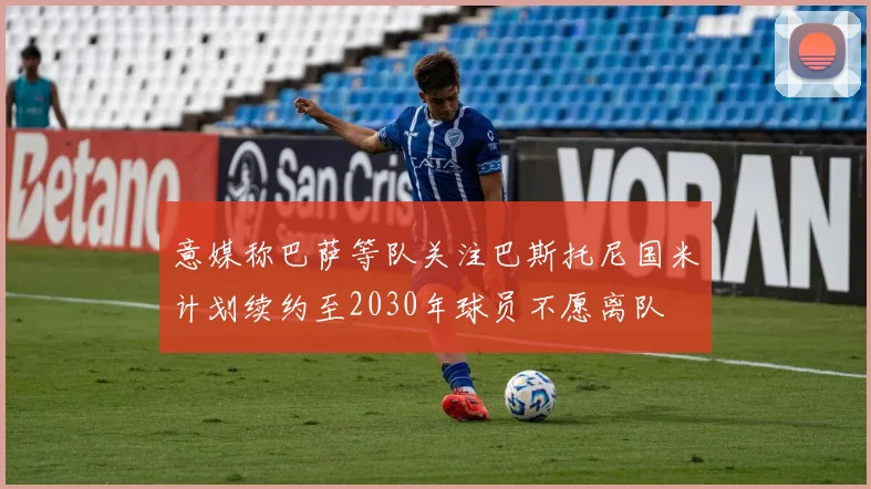 意媒称巴萨等队关注巴斯托尼国米计划续约至2030年球员不愿离队