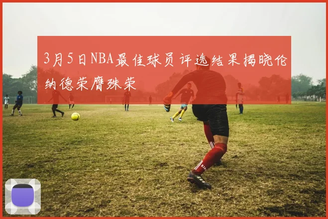 3月5日NBA最佳球员评选结果揭晓伦纳德荣膺殊荣
