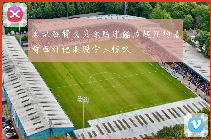 名记称赞戈贝尔防守能力超凡约基奇面对他表现令人惊叹