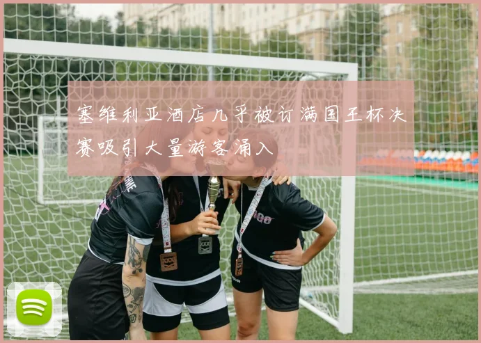 塞维利亚酒店几乎被订满国王杯决赛吸引大量游客涌入
