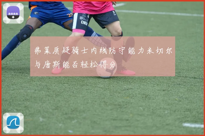 弗莱质疑骑士内线防守能力米切尔与唐斯能否轻松得分