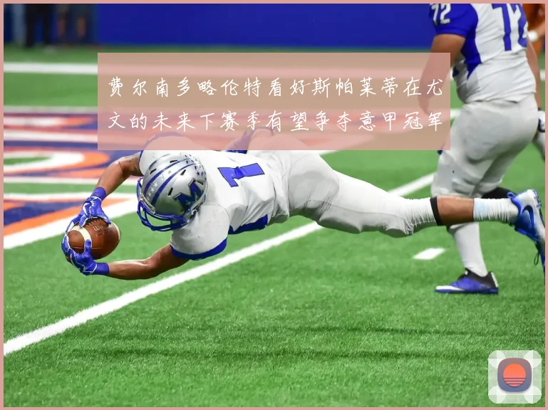费尔南多略伦特看好斯帕莱蒂在尤文的未来下赛季有望争夺意甲冠军