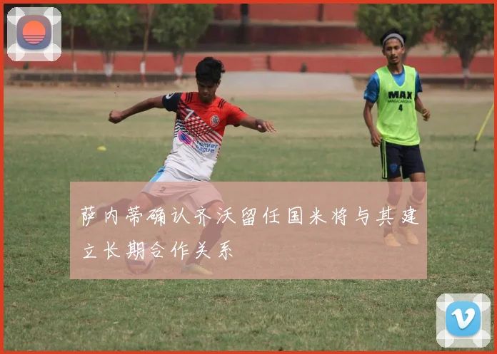 萨内蒂确认齐沃留任国米将与其建立长期合作关系
