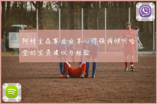 阿特金森赛后分享心得强调倾听哈登的宝贵建议与经验