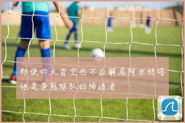即使四大皆空也不应解雇阿尔特塔他是争冠球队的缔造者
