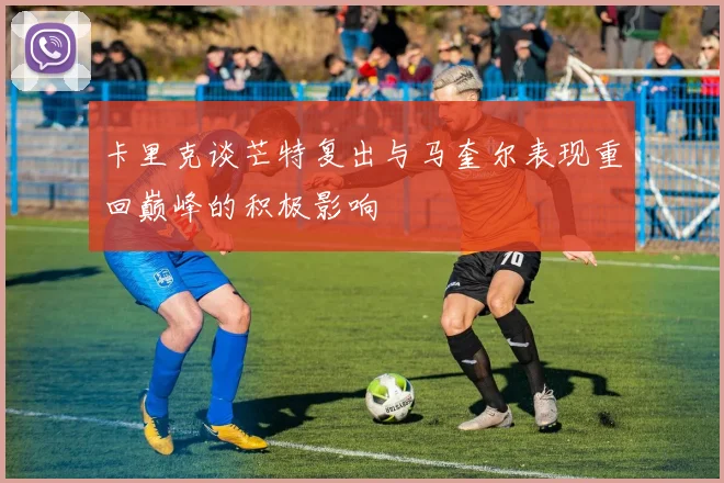 卡里克谈芒特复出与马奎尔表现重回巅峰的积极影响