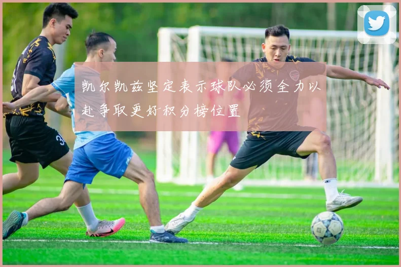 凯尔凯兹坚定表示球队必须全力以赴争取更好积分榜位置