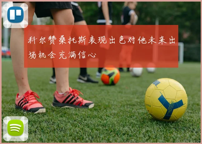 科尔赞桑托斯表现出色对他未来出场机会充满信心
