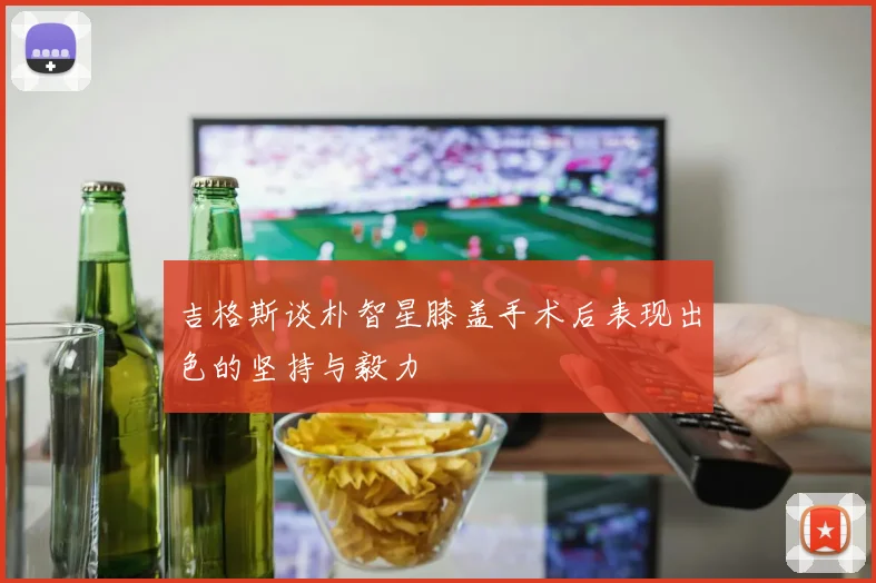 吉格斯谈朴智星膝盖手术后表现出色的坚持与毅力