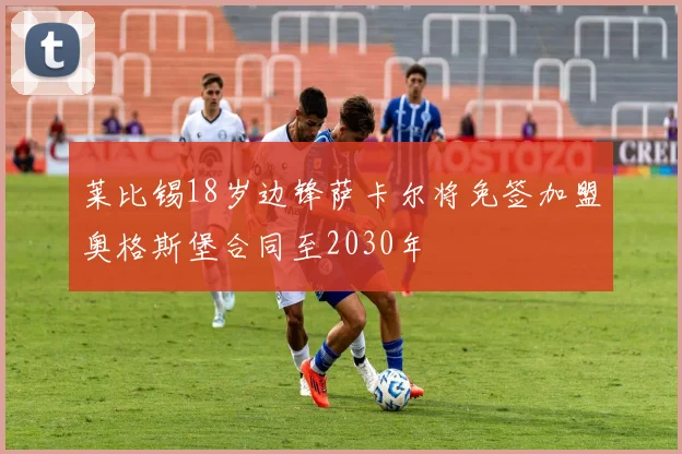 莱比锡18岁边锋萨卡尔将免签加盟奥格斯堡合同至2030年