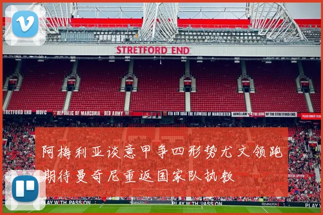 阿梅利亚谈意甲争四形势尤文领跑期待曼奇尼重返国家队执教
