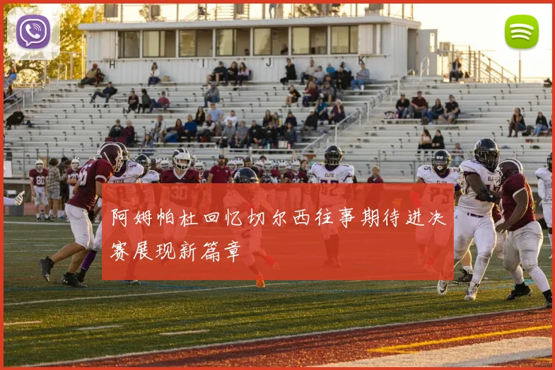 阿姆帕杜回忆切尔西往事期待进决赛展现新篇章