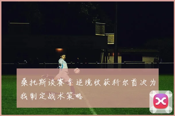 桑托斯谈赛季逆境收获科尔首次为我制定战术策略