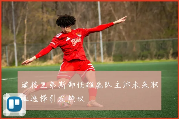 道格里弗斯卸任雄鹿队主帅未来职业选择引发热议