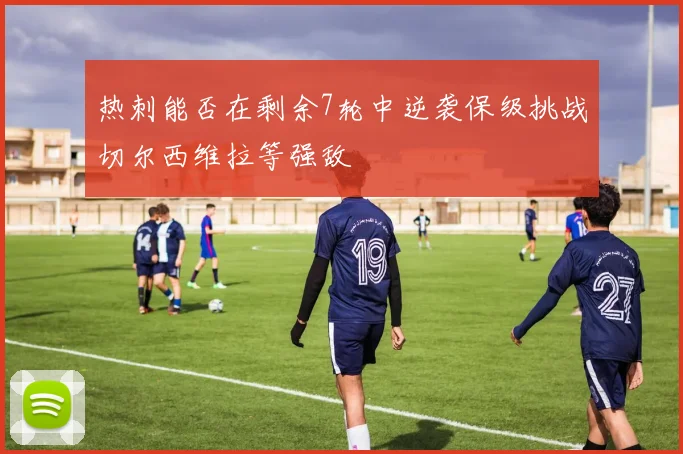 热刺能否在剩余7轮中逆袭保级挑战切尔西维拉等强敌