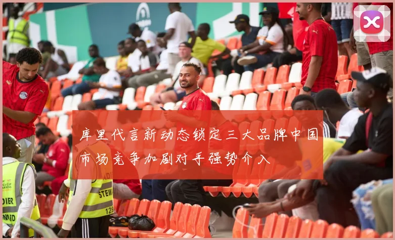 库里代言新动态锁定三大品牌中国市场竞争加剧对手强势介入