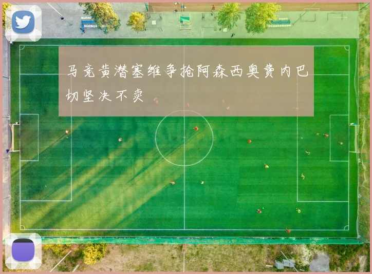 马竞黄潜塞维争抢阿森西奥费内巴切坚决不卖