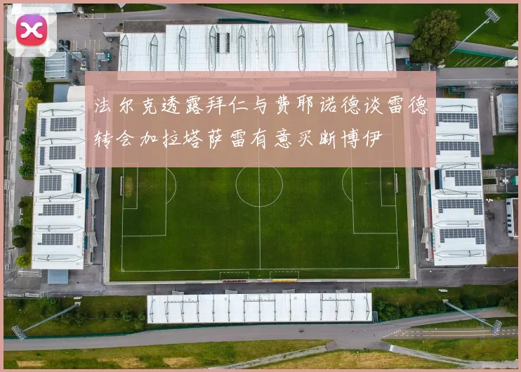 法尔克透露拜仁与费耶诺德谈雷德转会加拉塔萨雷有意买断博伊