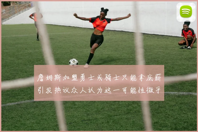 詹姆斯加盟勇士或骑士只能拿底薪引发热议众人认为这一可能性微乎其微