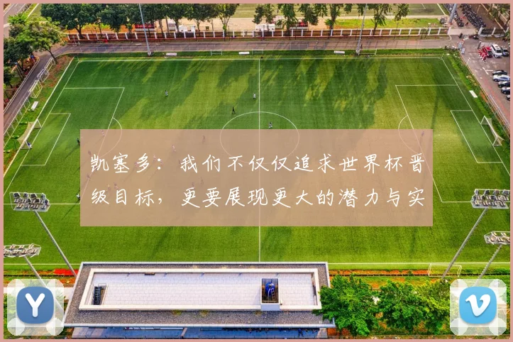 凯塞多：我们不仅仅追求世界杯晋级目标，更要展现更大的潜力与实力