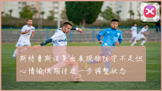 斯特鲁斯谈复出表现称防守不足但心情愉悦期待进一步调整状态
