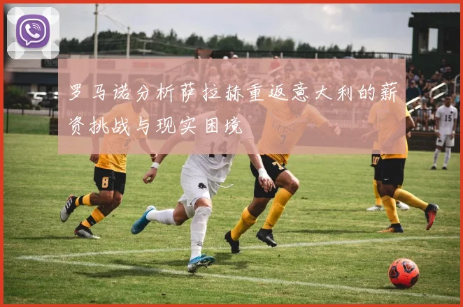罗马诺分析萨拉赫重返意大利的薪资挑战与现实困境