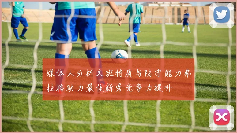 媒体人分析文班特质与防守能力弗拉格助力最佳新秀竞争力提升