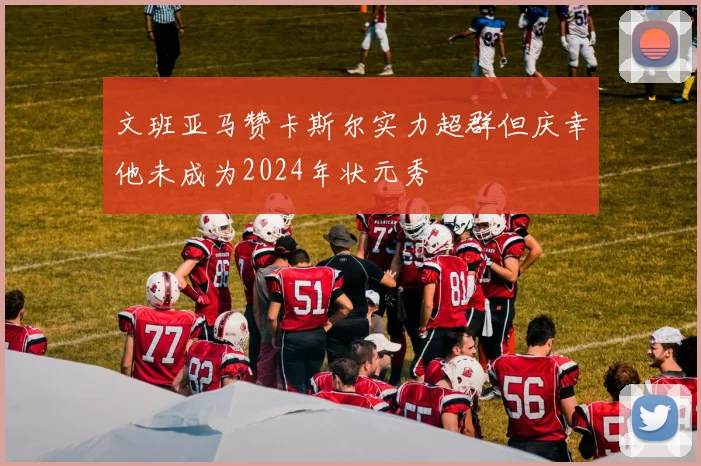 文班亚马赞卡斯尔实力超群但庆幸他未成为2024年状元秀